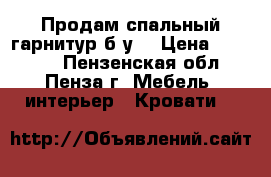 Продам спальный гарнитур б/у  › Цена ­ 35 000 - Пензенская обл., Пенза г. Мебель, интерьер » Кровати   